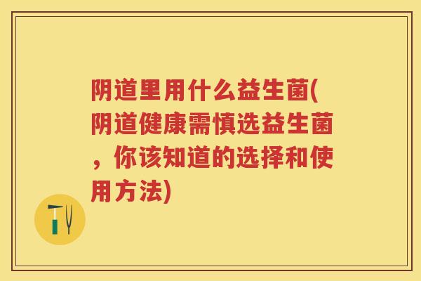 里用什么益生菌(健康需慎选益生菌,你该知道的选择和使用方法) 里用什么益生菌(健康需慎选益生菌,你该知道的选择和使用方法)