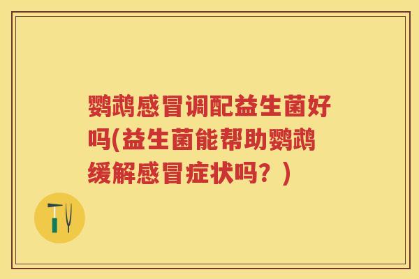 鹦鹉调配益生菌好吗(益生菌能帮助鹦鹉缓解症状吗?) 鹦鹉调配益生菌好吗(益生菌能帮助鹦鹉缓解症状吗?)