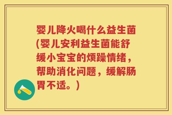 婴儿降火喝什么益生菌(婴儿安利益生菌能舒缓小宝宝的烦躁情绪,帮助消化问题,缓解肠胃不适。) 婴儿降火喝什么益生菌(婴儿安利益生菌能舒缓小宝宝的烦躁情绪,帮助消化问题,缓解肠胃不适。)