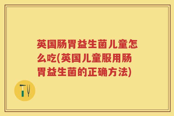 英国肠胃益生菌儿童怎么吃(英国儿童服用肠胃益生菌的正确方法) 英国肠胃益生菌儿童怎么吃(英国儿童服用肠胃益生菌的正确方法)