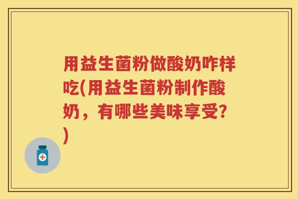 用益生菌粉做酸奶咋样吃(用益生菌粉制作酸奶,有哪些美味享受?) 用益生菌粉做酸奶咋样吃(用益生菌粉制作酸奶,有哪些美味享受?)