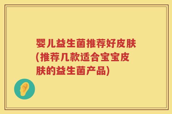 婴儿益生菌推荐好(推荐几款适合宝宝的益生菌产品) 婴儿益生菌推荐好(推荐几款适合宝宝的益生菌产品)