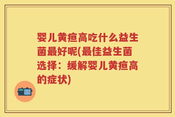 婴儿黄疸高吃什么益生菌好呢(佳益生菌选择：缓解婴儿黄疸高的症状)