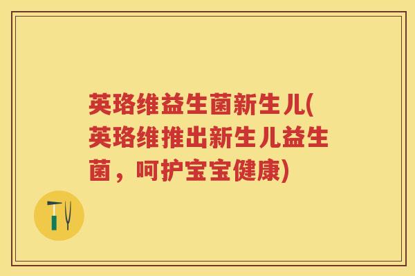英珞维益生菌新生儿(英珞维推出新生儿益生菌,呵护宝宝健康) 英珞维益生菌新生儿(英珞维推出新生儿益生菌,呵护宝宝健康)