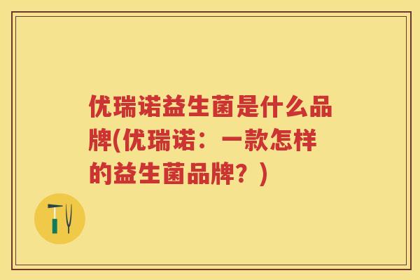 优瑞诺益生菌是什么品牌(优瑞诺:一款怎样的益生菌品牌?) 优瑞诺益生菌是什么品牌(优瑞诺:一款怎样的益生菌品牌?)