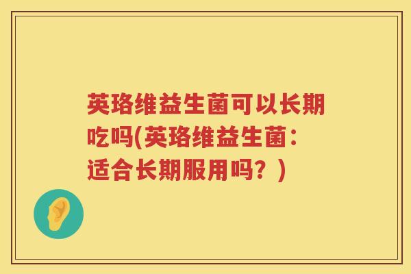 英珞维益生菌可以长期吃吗(英珞维益生菌:适合长期服用吗?) 英珞维益生菌可以长期吃吗(英珞维益生菌:适合长期服用吗?)