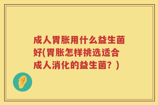 成人胃胀用什么益生菌好(胃胀怎样挑选适合成人消化的益生菌?) 成人胃胀用什么益生菌好(胃胀怎样挑选适合成人消化的益生菌?)