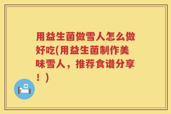 用益生菌做雪人怎么做好吃(用益生菌制作美味雪人,推荐食谱分享!) 用益生菌做雪人怎么做好吃(用益生菌制作美味雪人,推荐食谱分享!)