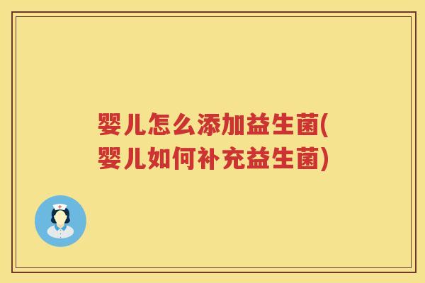 婴儿怎么添加益生菌(婴儿如何补充益生菌) 婴儿怎么添加益生菌(婴儿如何补充益生菌)