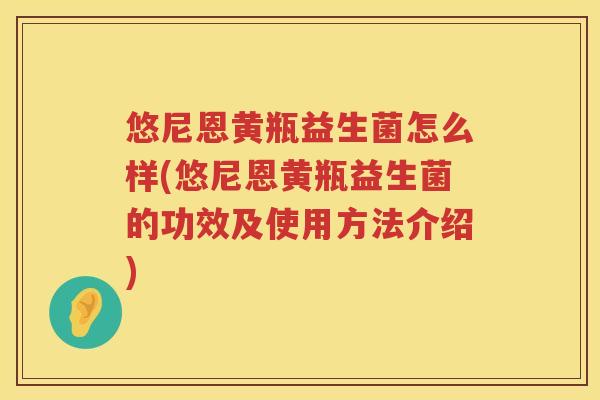 悠尼恩黄瓶益生菌怎么样(悠尼恩黄瓶益生菌的功效及使用方法介绍) 悠尼恩黄瓶益生菌怎么样(悠尼恩黄瓶益生菌的功效及使用方法介绍)