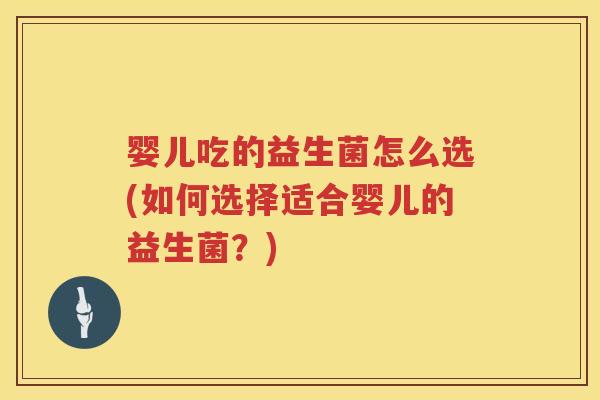 婴儿吃的益生菌怎么选(如何选择适合婴儿的益生菌?) 婴儿吃的益生菌怎么选(如何选择适合婴儿的益生菌?)