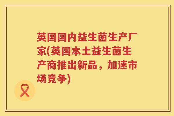 英国国内益生菌生产厂家(英国本土益生菌生产商推出新品,加速市场竞争) 英国国内益生菌生产厂家(英国本土益生菌生产商推出新品,加速市场竞争)
