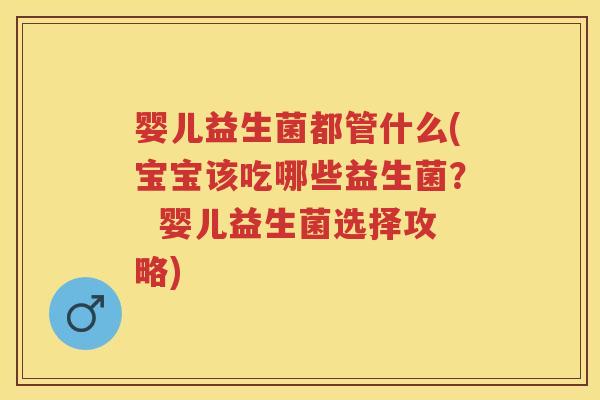 婴儿益生菌都管什么(宝宝该吃哪些益生菌? 婴儿益生菌选择攻略) 婴儿益生菌都管什么(宝宝该吃哪些益生菌? 婴儿益生菌选择攻略)