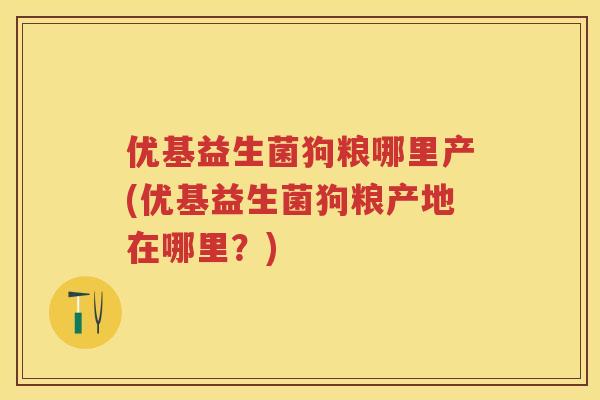 优基益生菌狗粮哪里产(优基益生菌狗粮产地在哪里?) 优基益生菌狗粮哪里产(优基益生菌狗粮产地在哪里?)