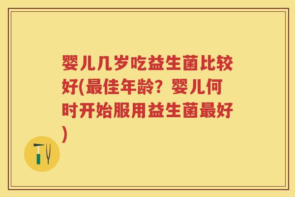 婴儿几岁吃益生菌比较好(佳年龄?婴儿何时开始服用益生菌好) 婴儿几岁吃益生菌比较好(佳年龄?婴儿何时开始服用益生菌好)