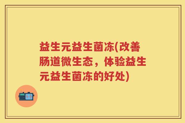益生元益生菌冻(改善肠道微生态,体验益生元益生菌冻的好处) 益生元益生菌冻(改善肠道微生态,体验益生元益生菌冻的好处)