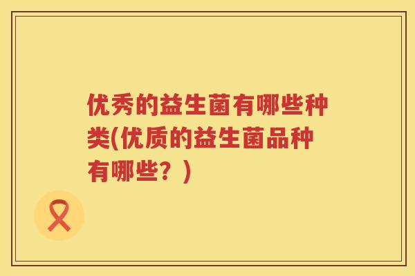 优秀的益生菌有哪些种类(优质的益生菌品种有哪些?) 优秀的益生菌有哪些种类(优质的益生菌品种有哪些?)