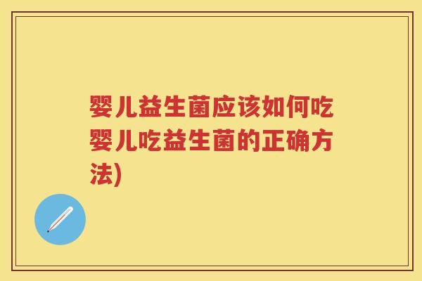 婴儿益生菌应该如何吃婴儿吃益生菌的正确方法) 婴儿益生菌应该如何吃婴儿吃益生菌的正确方法)