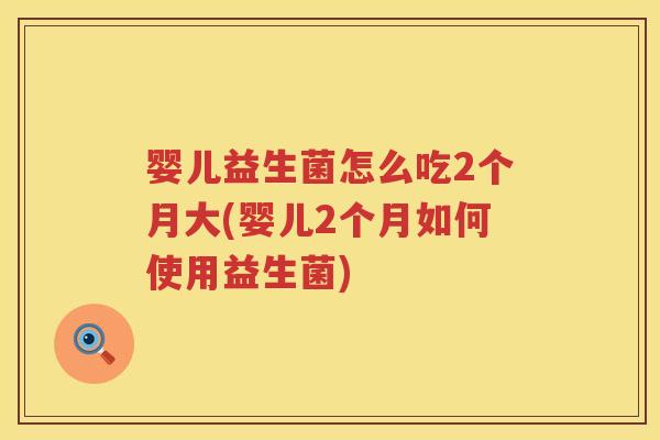 婴儿益生菌怎么吃2个月大(婴儿2个月如何使用益生菌) 婴儿益生菌怎么吃2个月大(婴儿2个月如何使用益生菌)