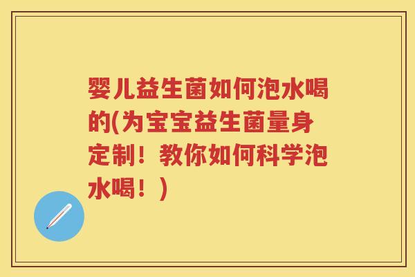 婴儿益生菌如何泡水喝的(为宝宝益生菌量身定制！教你如何科学泡水喝！)