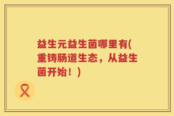 益生元益生菌哪里有(重铸肠道生态,从益生菌开始!) 益生元益生菌哪里有(重铸肠道生态,从益生菌开始!)