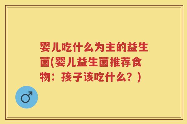 婴儿吃什么为主的益生菌(婴儿益生菌推荐食物:孩子该吃什么?) 婴儿吃什么为主的益生菌(婴儿益生菌推荐食物:孩子该吃什么?)