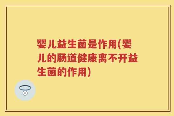 婴儿益生菌是作用(婴儿的肠道健康离不开益生菌的作用) 婴儿益生菌是作用(婴儿的肠道健康离不开益生菌的作用)