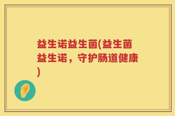益生诺益生菌(益生菌益生诺,守护肠道健康) 益生诺益生菌(益生菌益生诺,守护肠道健康)