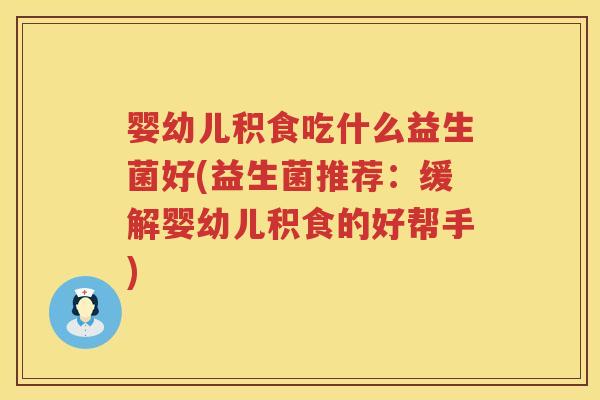 婴幼儿积食吃什么益生菌好(益生菌推荐:缓解婴幼儿积食的好帮手) 婴幼儿积食吃什么益生菌好(益生菌推荐:缓解婴幼儿积食的好帮手)