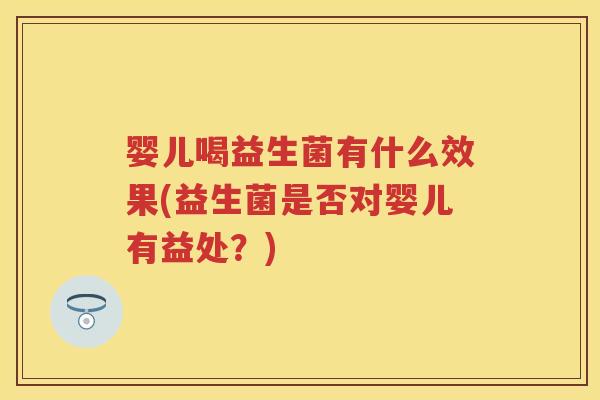 婴儿喝益生菌有什么效果(益生菌是否对婴儿有益处?) 婴儿喝益生菌有什么效果(益生菌是否对婴儿有益处?)
