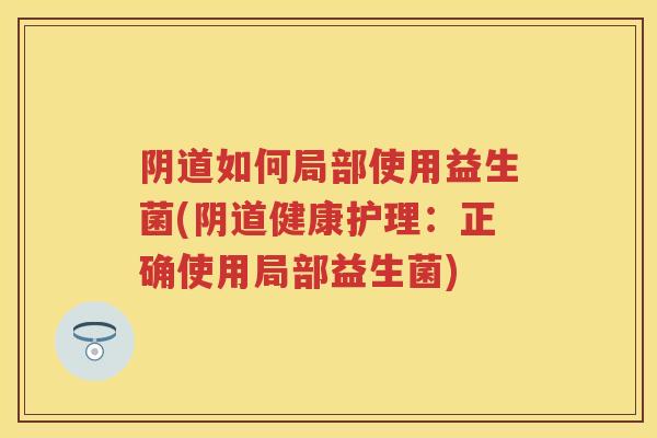 如何局部使用益生菌(健康护理:正确使用局部益生菌) 如何局部使用益生菌(健康护理:正确使用局部益生菌)