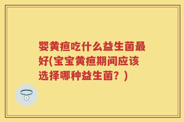 婴黄疸吃什么益生菌好(宝宝黄疸期间应该选择哪种益生菌？)