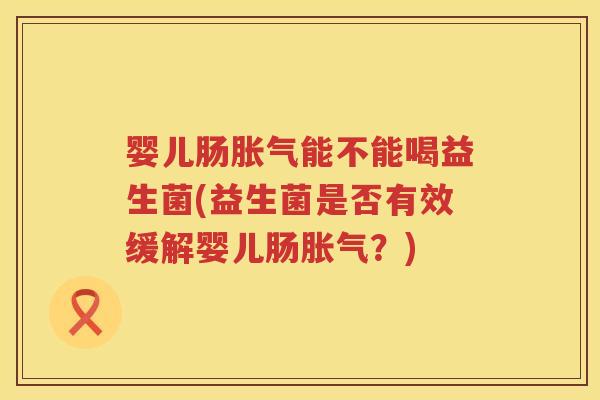 婴儿肠能不能喝益生菌(益生菌是否有效缓解婴儿肠?) 婴儿肠能不能喝益生菌(益生菌是否有效缓解婴儿肠?)