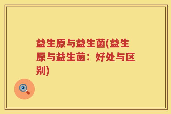 益生原与益生菌(益生原与益生菌:好处与区别) 益生原与益生菌(益生原与益生菌:好处与区别)