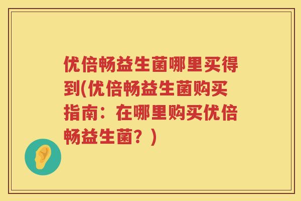 优倍畅益生菌哪里买得到(优倍畅益生菌购买指南:在哪里购买优倍畅益生菌?) 优倍畅益生菌哪里买得到(优倍畅益生菌购买指南:在哪里购买优倍畅益生菌?)