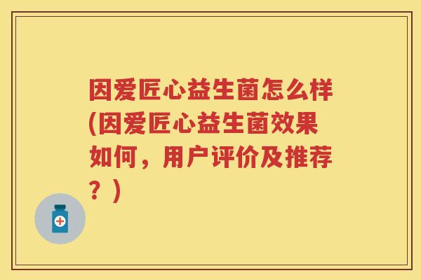 因爱匠心益生菌怎么样(因爱匠心益生菌效果如何,用户评价及推荐?) 因爱匠心益生菌怎么样(因爱匠心益生菌效果如何,用户评价及推荐?)