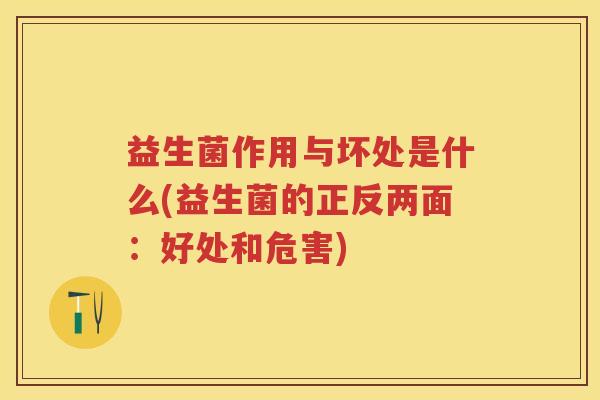 益生菌作用与坏处是什么(益生菌的正反两面:好处和危害) 益生菌作用与坏处是什么(益生菌的正反两面:好处和危害)