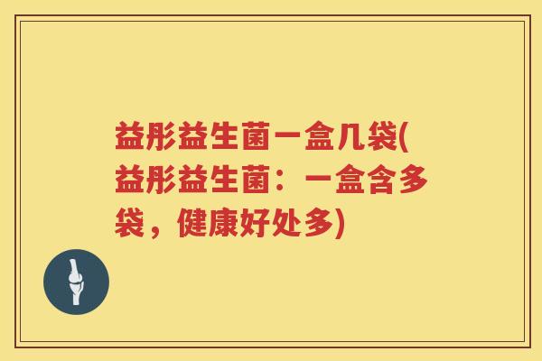 益彤益生菌一盒几袋(益彤益生菌:一盒含多袋,健康好处多) 益彤益生菌一盒几袋(益彤益生菌:一盒含多袋,健康好处多)