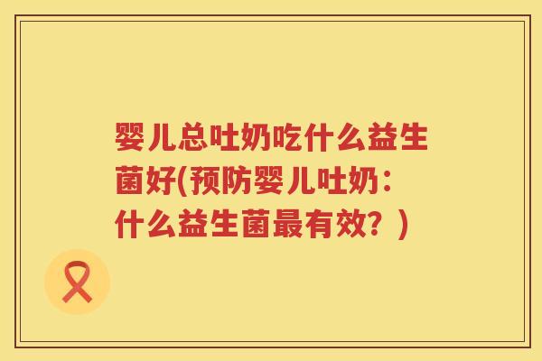 婴儿总吐奶吃什么益生菌好(婴儿吐奶:什么益生菌有效?) 婴儿总吐奶吃什么益生菌好(婴儿吐奶:什么益生菌有效?)