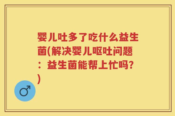 婴儿吐多了吃什么益生菌(解决婴儿问题:益生菌能帮上忙吗?) 婴儿吐多了吃什么益生菌(解决婴儿问题:益生菌能帮上忙吗?)
