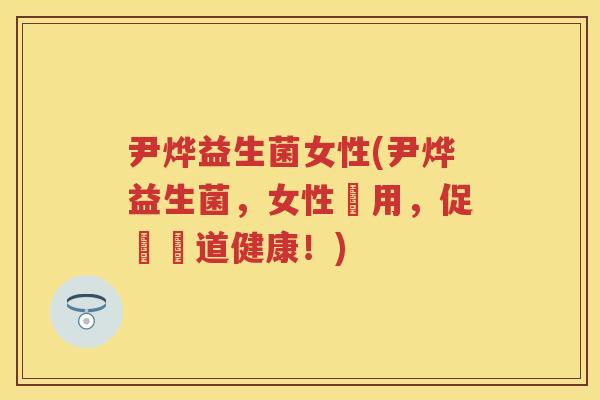尹烨益生菌女性(尹烨益生菌，女性專用，促進腸道健康！)
