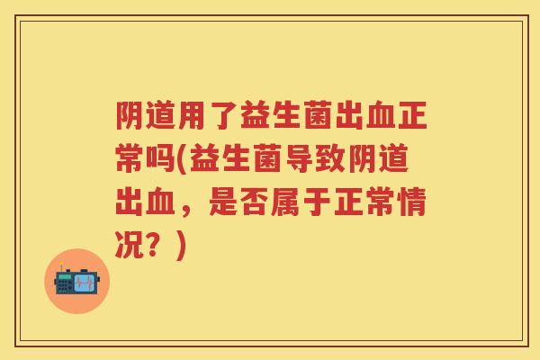 用了益生菌出正常吗(益生菌导致出,是否属于正常情况?) 用了益生菌出正常吗(益生菌导致出,是否属于正常情况?)