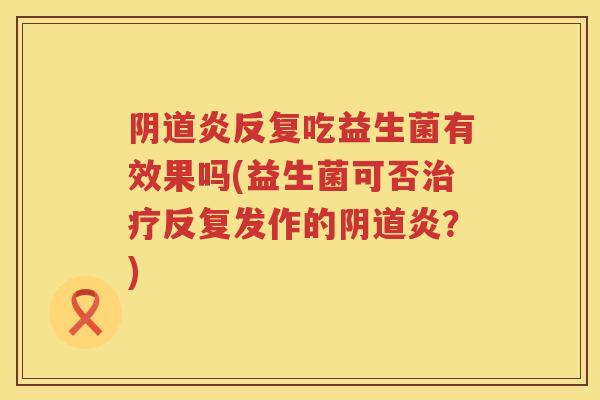 炎反复吃益生菌有效果吗(益生菌可否反复发作的炎?) 炎反复吃益生菌有效果吗(益生菌可否反复发作的炎?)