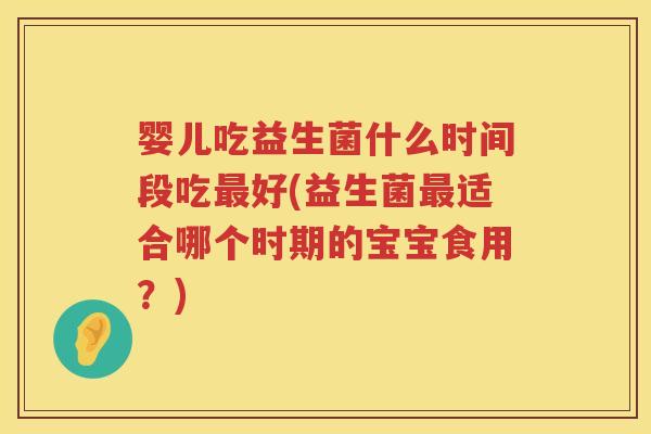 婴儿吃益生菌什么时间段吃好(益生菌适合哪个时期的宝宝食用?) 婴儿吃益生菌什么时间段吃好(益生菌适合哪个时期的宝宝食用?)
