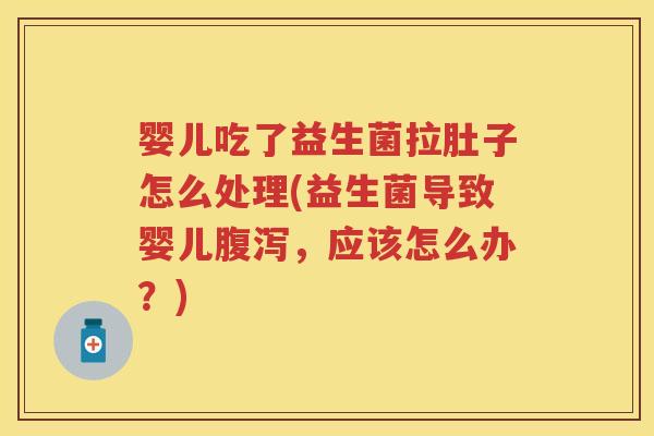 婴儿吃了益生菌拉肚子怎么处理(益生菌导致婴儿,应该怎么办?) 婴儿吃了益生菌拉肚子怎么处理(益生菌导致婴儿,应该怎么办?)