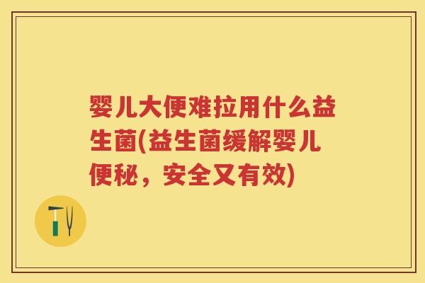 婴儿大便难拉用什么益生菌(益生菌缓解婴儿,安全又有效) 婴儿大便难拉用什么益生菌(益生菌缓解婴儿,安全又有效)