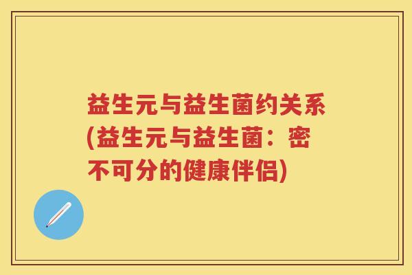 益生元与益生菌约关系(益生元与益生菌：密不可分的健康伴侣)