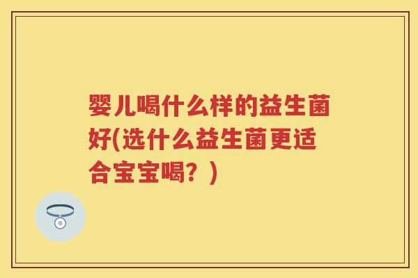 婴儿喝什么样的益生菌好(选什么益生菌更适合宝宝喝?) 婴儿喝什么样的益生菌好(选什么益生菌更适合宝宝喝?)