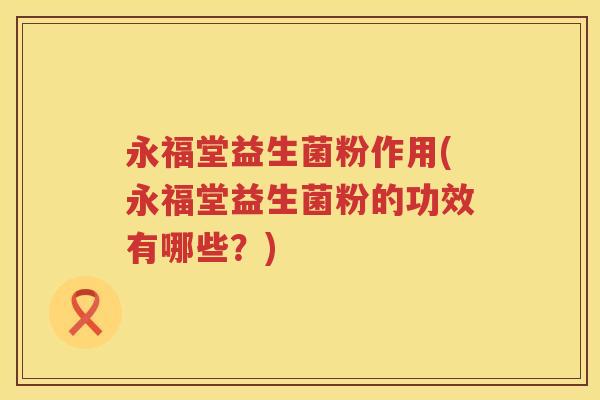 永福堂益生菌粉作用(永福堂益生菌粉的功效有哪些?) 永福堂益生菌粉作用(永福堂益生菌粉的功效有哪些?)