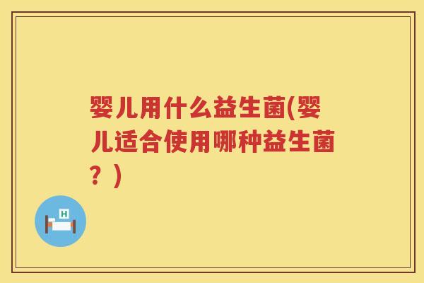 婴儿用什么益生菌(婴儿适合使用哪种益生菌?) 婴儿用什么益生菌(婴儿适合使用哪种益生菌?)